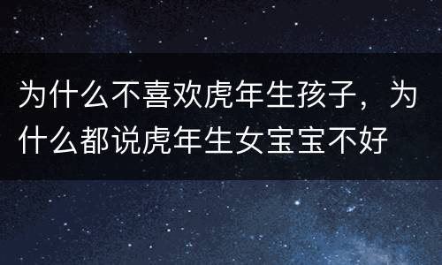 为什么不喜欢虎年生孩子，为什么都说虎年生女宝宝不好