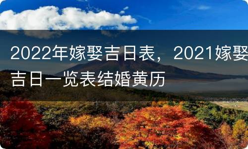 2022年嫁娶吉日表，2021嫁娶吉日一览表结婚黄历