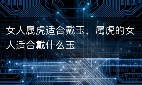 女人属虎适合戴玉，属虎的女人适合戴什么玉