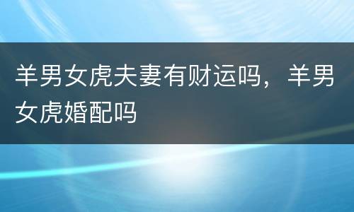 羊男女虎夫妻有财运吗，羊男女虎婚配吗