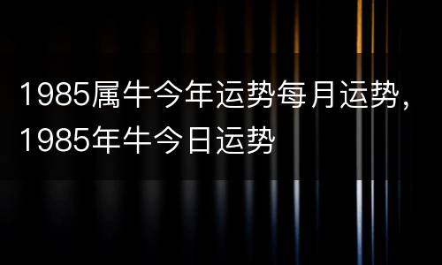 1985属牛今年运势每月运势，1985年牛今日运势