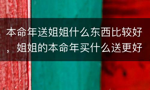 本命年送姐姐什么东西比较好，姐姐的本命年买什么送更好