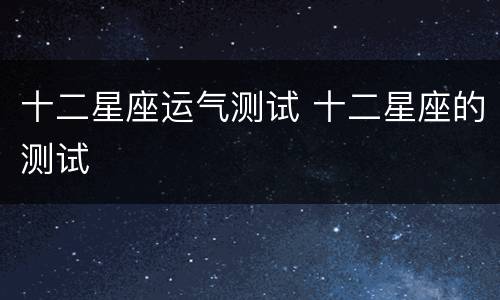 十二星座运气测试 十二星座的测试