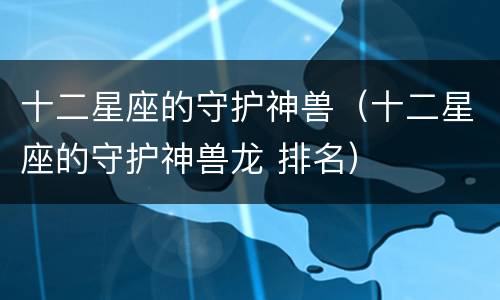 十二星座的守护神兽（十二星座的守护神兽龙 排名）