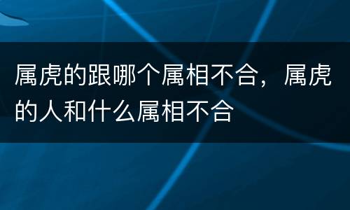 属虎的跟哪个属相不合，属虎的人和什么属相不合