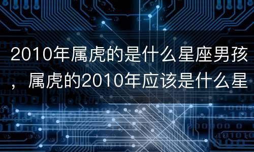2010年属虎的是什么星座男孩，属虎的2010年应该是什么星座