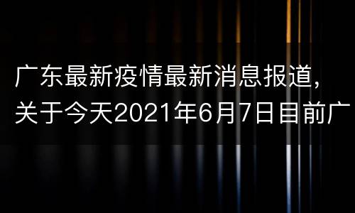 广东最新疫情最新消息报道，关于今天2021年6月7日目前广东疫情？