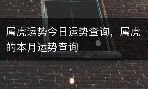 属虎运势今日运势查询，属虎的本月运势查询