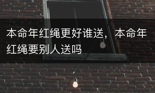 本命年红绳更好谁送，本命年红绳要别人送吗