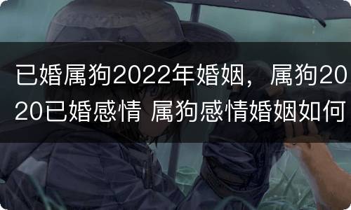 已婚属狗2022年婚姻，属狗2020已婚感情 属狗感情婚姻如何2020