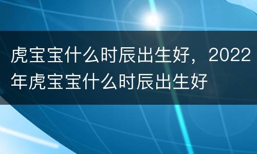 虎宝宝什么时辰出生好，2022年虎宝宝什么时辰出生好
