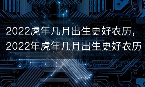 2022虎年几月出生更好农历，2022年虎年几月出生更好农历