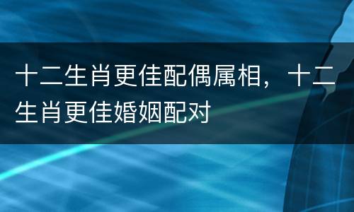 十二生肖更佳配偶属相，十二生肖更佳婚姻配对