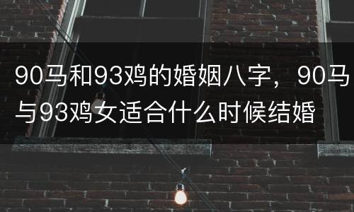 90马和93鸡的婚姻八字，90马与93鸡女适合什么时候结婚