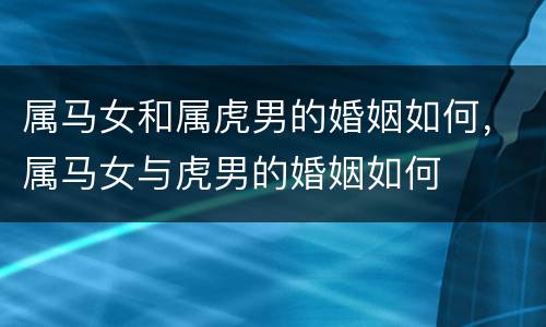 属马女和属虎男的婚姻如何，属马女与虎男的婚姻如何
