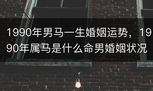 1990年男马一生婚姻运势，1990年属马是什么命男婚姻状况