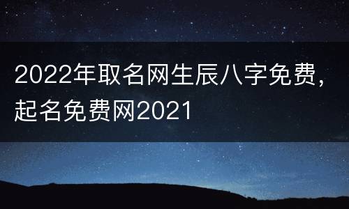 2022年取名网生辰八字免费，起名免费网2021