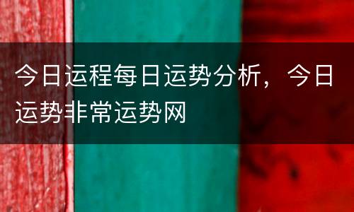 今日运程每日运势分析，今日运势非常运势网