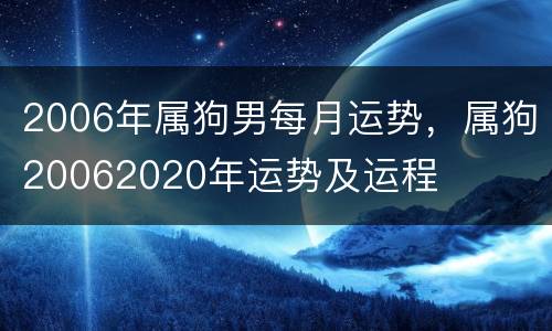 2006年属狗男每月运势，属狗20062020年运势及运程