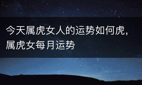 今天属虎女人的运势如何虎，属虎女每月运势