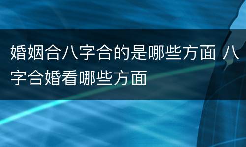 婚姻合八字合的是哪些方面 八字合婚看哪些方面