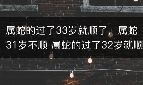 属蛇的过了33岁就顺了，属蛇31岁不顺 属蛇的过了32岁就顺了