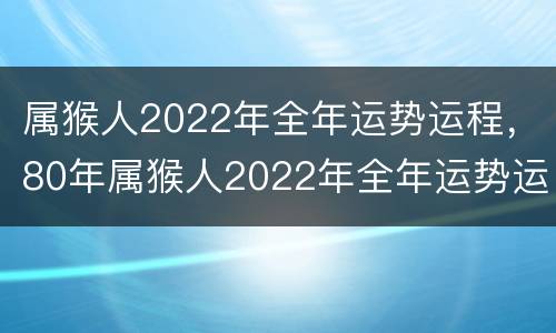 属猴人2022年全年运势运程，80年属猴人2022年全年运势运程