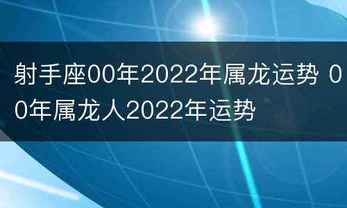 射手座00年2022年属龙运势 00年属龙人2022年运势