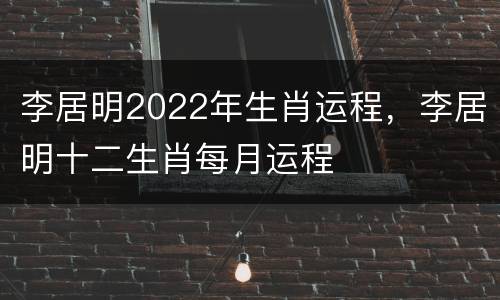 李居明2022年生肖运程，李居明十二生肖每月运程