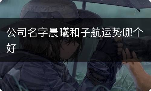 公司名字晨曦和子航运势哪个好