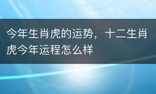 今年生肖虎的运势，十二生肖虎今年运程怎么样