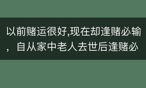 以前赌运很好,现在却逢赌必输，自从家中老人去世后逢赌必输是啥原因