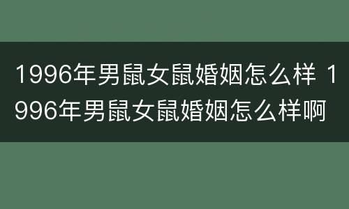 1996年男鼠女鼠婚姻怎么样 1996年男鼠女鼠婚姻怎么样啊