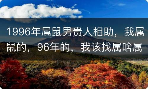 1996年属鼠男贵人相助，我属鼠的，96年的，我该找属啥属相的男朋友啊
