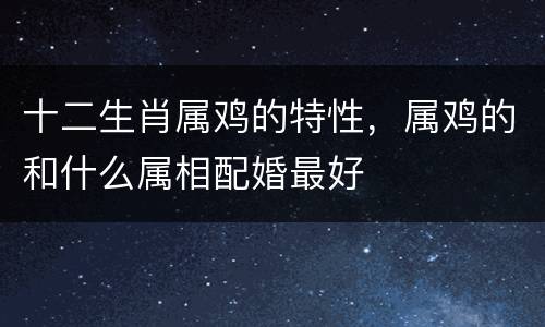 十二生肖属鸡的特性，属鸡的和什么属相配婚最好