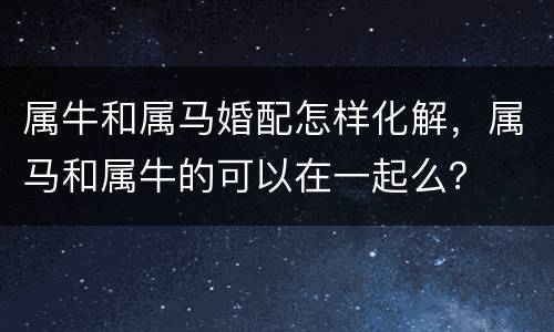 属牛和属马婚配怎样化解，属马和属牛的可以在一起么？