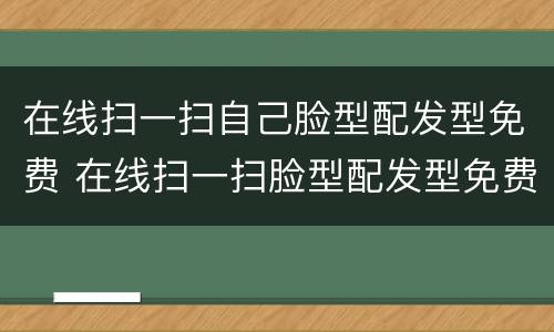 在线扫一扫自己脸型配发型免费 在线扫一扫脸型配发型免费男
