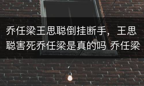 乔任梁王思聪倒挂断手，王思聪害死乔任梁是真的吗 乔任梁死在了谁的别墅