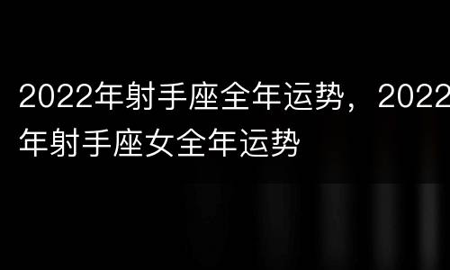 2022年射手座全年运势，2022年射手座女全年运势