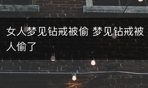 女人梦见钻戒被偷 梦见钻戒被人偷了