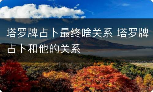 塔罗牌占卜最终啥关系 塔罗牌占卜和他的关系