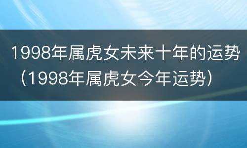 1998年属虎女未来十年的运势（1998年属虎女今年运势）