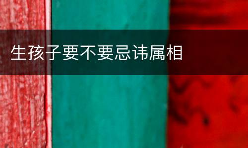生孩子要不要忌讳属相