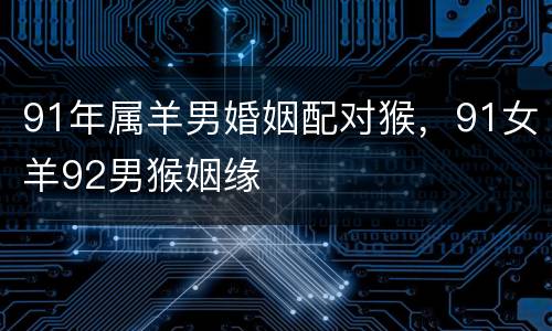 91年属羊男婚姻配对猴，91女羊92男猴姻缘