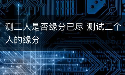 测二人是否缘分已尽 测试二个人的缘分