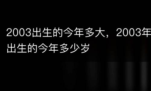 2003出生的今年多大，2003年出生的今年多少岁