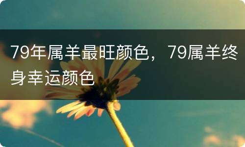 79年属羊最旺颜色，79属羊终身幸运颜色