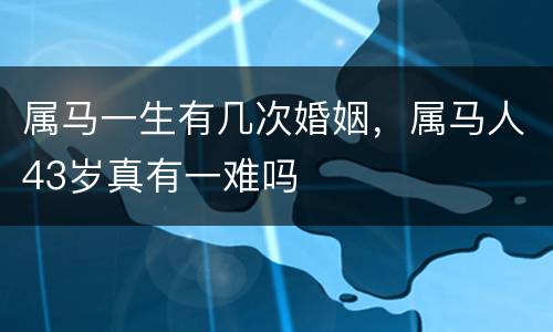 属马一生有几次婚姻，属马人43岁真有一难吗