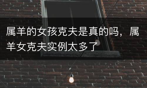 属羊的女孩克夫是真的吗，属羊女克夫实例太多了