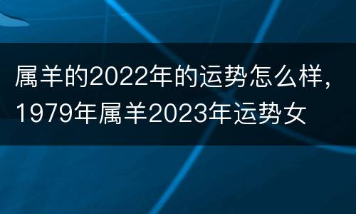 属羊的2022年的运势怎么样，1979年属羊2023年运势女